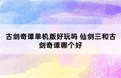 古剑奇谭单机版好玩吗 仙剑三和古剑奇谭哪个好